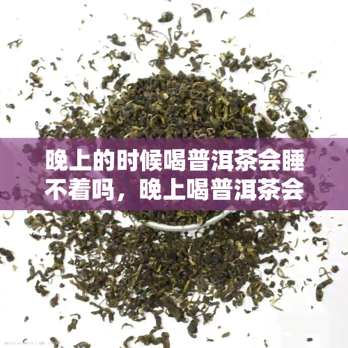 晚上的时候喝普洱茶会睡不着吗，晚上喝普洱茶会影响睡眠吗？