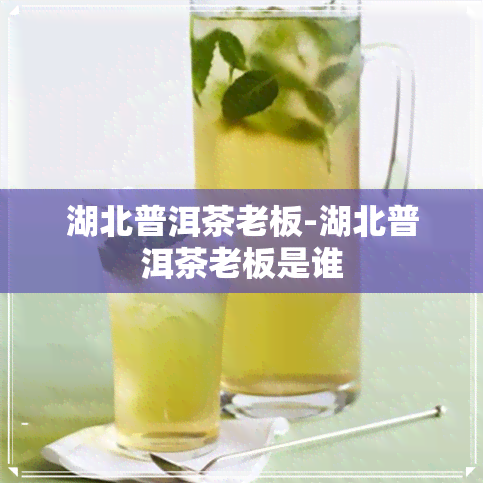 湖北普洱茶老板-湖北普洱茶老板是谁