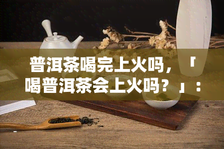 普洱茶喝完上火吗，「喝普洱茶会上火吗？」：探究茶叶对身体的影响