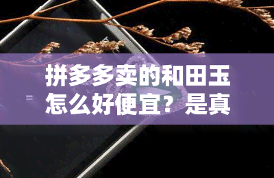 拼多多卖的和田玉怎么好便宜？是真的吗？