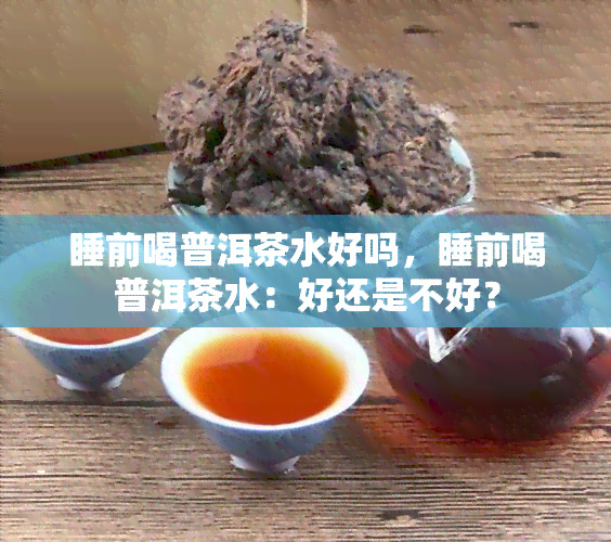 睡前喝普洱茶水好吗，睡前喝普洱茶水：好还是不好？