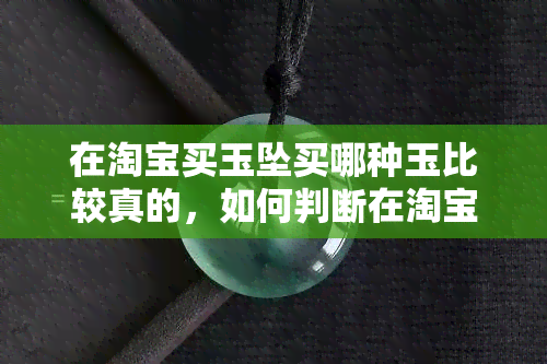 在淘宝买玉坠买哪种玉比较真的，如何判断在淘宝上购买的玉坠是否真品？