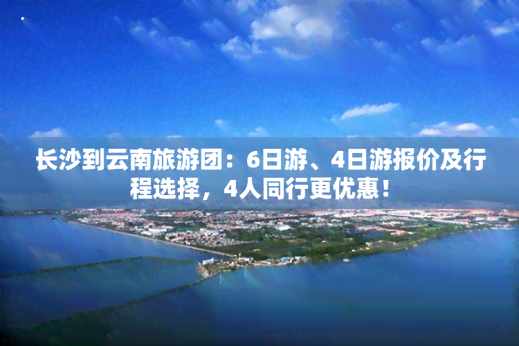 长沙到云南旅游团：6日游、4日游报价及行程选择，4人同行更优惠！