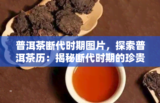 普洱茶断代时期图片，探索普洱茶历：揭秘断代时期的珍贵图片