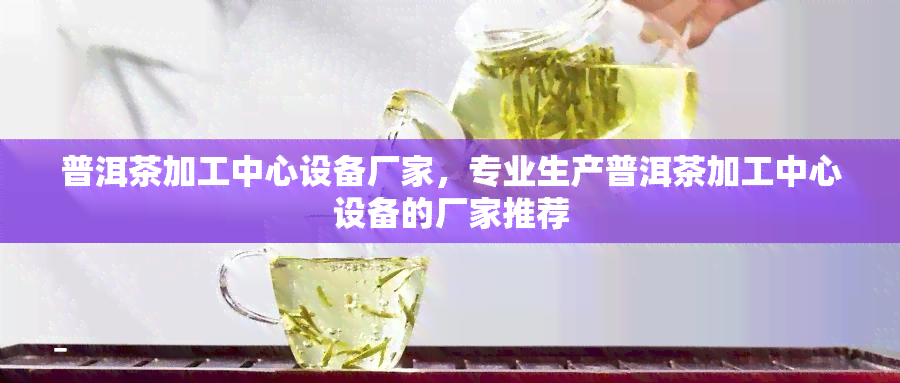 普洱茶加工中心设备厂家，专业生产普洱茶加工中心设备的厂家推荐