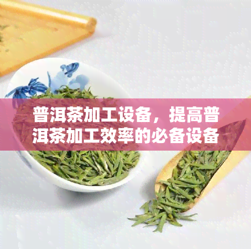 普洱茶加工设备，提高普洱茶加工效率的必备设备推荐