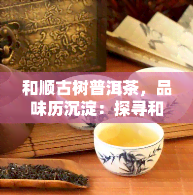 和顺古树普洱茶，品味历沉淀：探寻和顺古树普洱茶的韵味