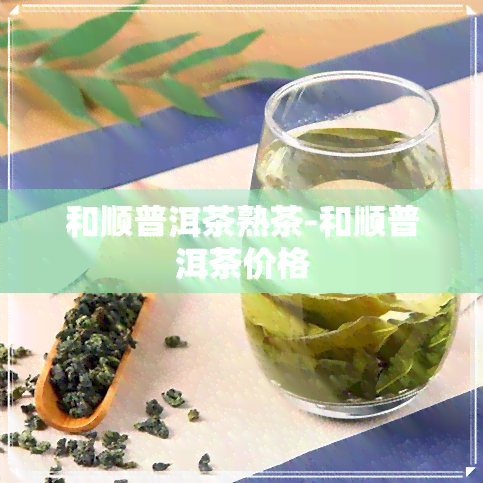 和顺普洱茶熟茶-和顺普洱茶价格