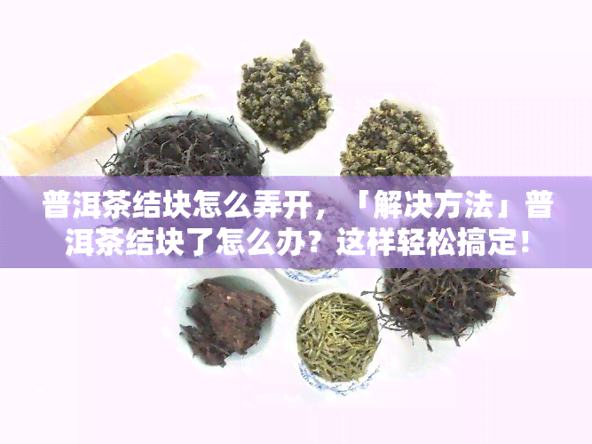 普洱茶结块怎么弄开，「解决方法」普洱茶结块了怎么办？这样轻松搞定！