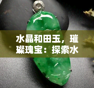 水晶和田玉，璀璨瑰宝：探索水晶与和田玉的世界