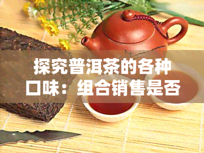 探究普洱茶的各种口味：组合销售是否可行？品种、特点全解析