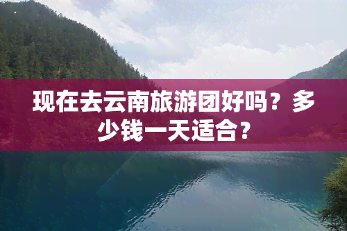 现在去云南旅游团好吗？多少钱一天适合？