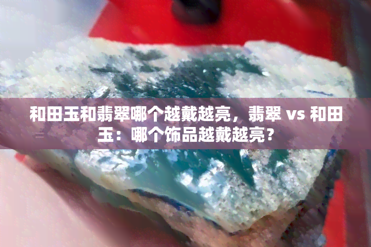 和田玉和翡翠哪个越戴越亮，翡翠 vs 和田玉：哪个饰品越戴越亮？