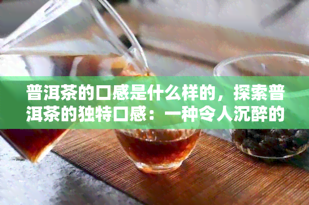 普洱茶的口感是什么样的，探索普洱茶的独特口感：一种令人沉醉的味道体验