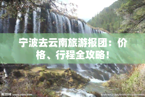 宁波去云南旅游报团：价格、行程全攻略！