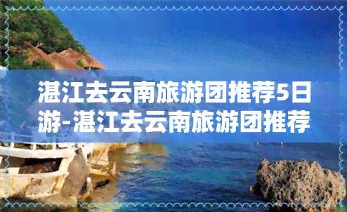 湛江去云南旅游团推荐5日游-湛江去云南旅游团推荐5日游多少钱