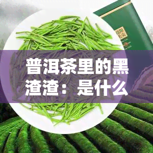 普洱茶里的黑渣渣：是什么？能喝/吃吗？有黑色沉淀物/沉底黑沫？