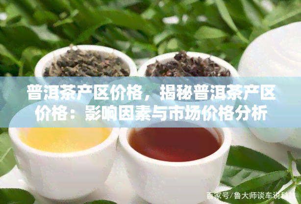 普洱茶产区价格，揭秘普洱茶产区价格：影响因素与市场价格分析