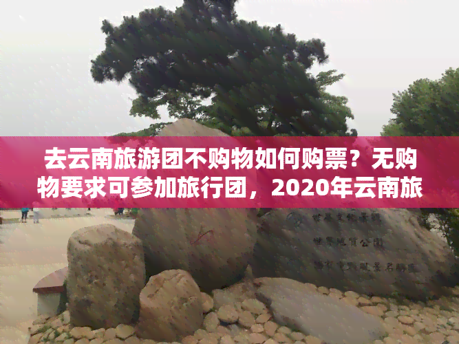 去云南旅游团不购物如何购票？无购物要求可参加旅行团，2020年云南旅游团并非强制购物