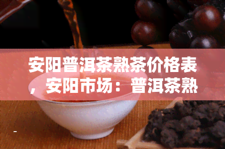 安阳普洱茶熟茶价格表，安阳市场：普洱茶熟茶价格一览表