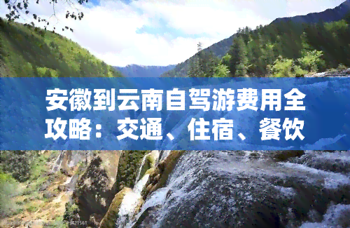 安徽到云南自驾游费用全攻略：交通、住宿、餐饮等详细开销