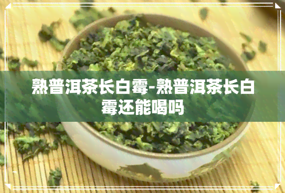 熟普洱茶长白霉-熟普洱茶长白霉还能喝吗