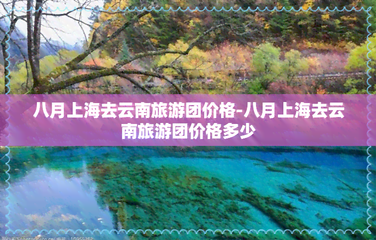 八月上海去云南旅游团价格-八月上海去云南旅游团价格多少