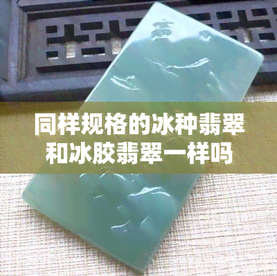 同样规格的冰种翡翠和冰胶翡翠一样吗，冰种翡翠与冰胶翡翠：同样规格下有何不同？