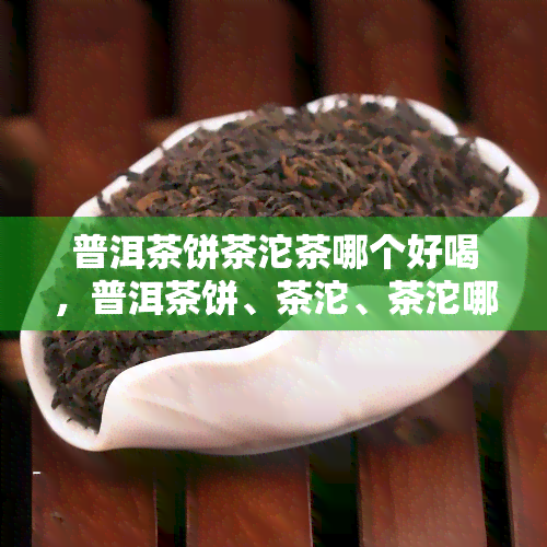 普洱茶饼茶沱茶哪个好喝，普洱茶饼、茶沱、茶沱哪个更美味？一次品尝就揭晓！