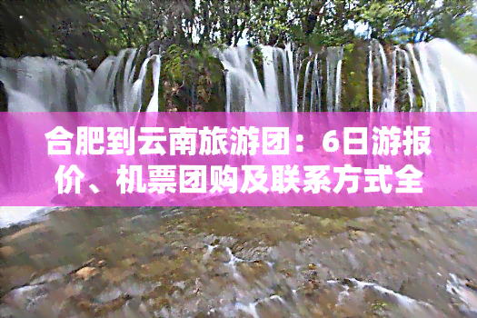 合肥到云南旅游团：6日游报价、机票团购及联系方式全攻略