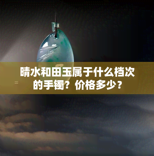 晴水和田玉属于什么档次的手镯？价格多少？