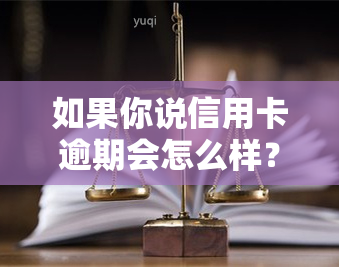 如果你说信用卡逾期会怎么样？后果严重，需及时处理！