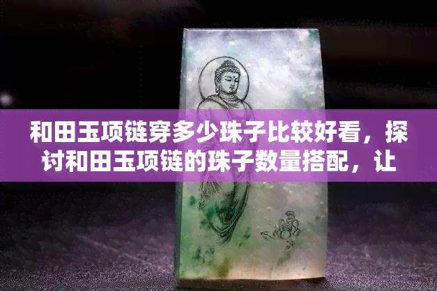 和田玉项链穿多少珠子比较好看，探讨和田玉项链的珠子数量搭配，让你看起来更好看！