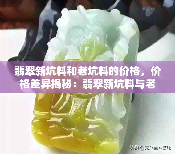 翡翠新坑料和老坑料的价格，价格差异揭秘：翡翠新坑料与老坑料的市场价格对比