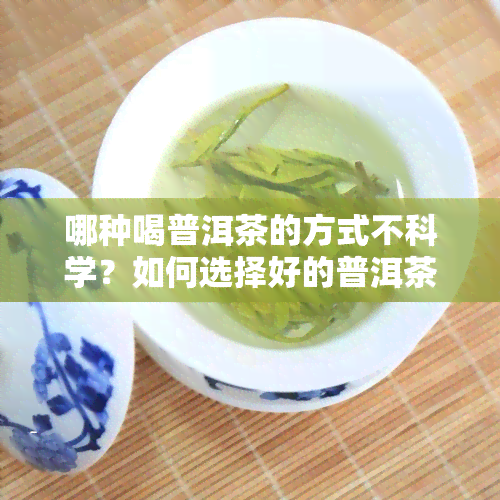 哪种喝普洱茶的方式不科学？如何选择好的普洱茶以及健的饮用方式？