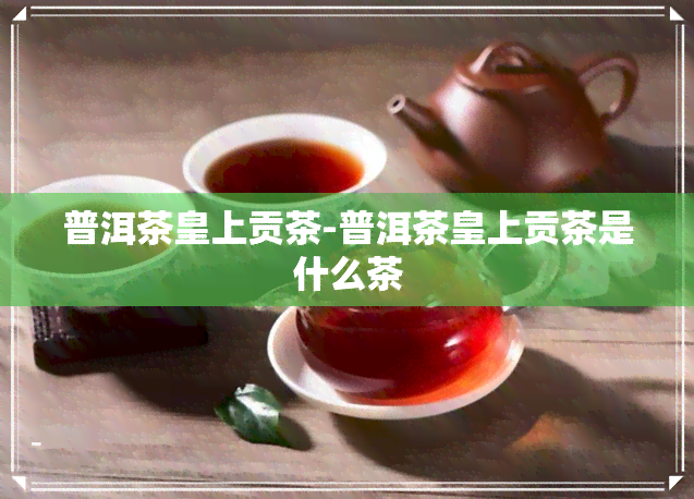 普洱茶皇上贡茶-普洱茶皇上贡茶是什么茶