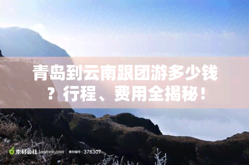 青岛到云南跟团游多少钱？行程、费用全揭秘！