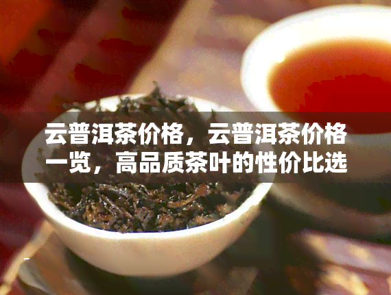 云普洱茶价格，云普洱茶价格一览，高品质茶叶的性价比选择