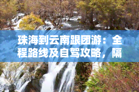 珠海到云南跟团游：全程路线及自驾攻略，隔离政策详析