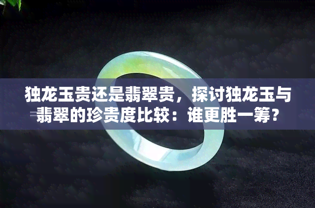 独龙玉贵还是翡翠贵，探讨独龙玉与翡翠的珍贵度比较：谁更胜一筹？