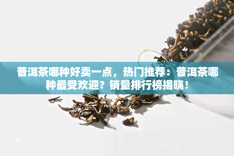 普洱茶哪种好卖一点，热门推荐：普洱茶哪种更受欢迎？销量排行榜揭晓！