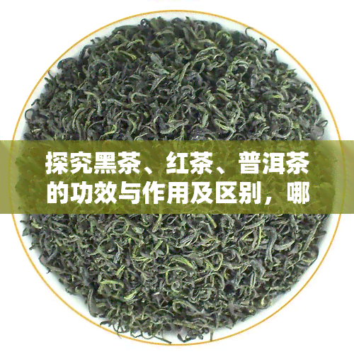 探究黑茶、红茶、普洱茶的功效与作用及区别，哪个更益身体健？