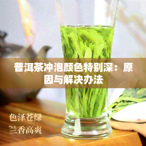 普洱茶冲泡颜色特别深：原因与解决办法