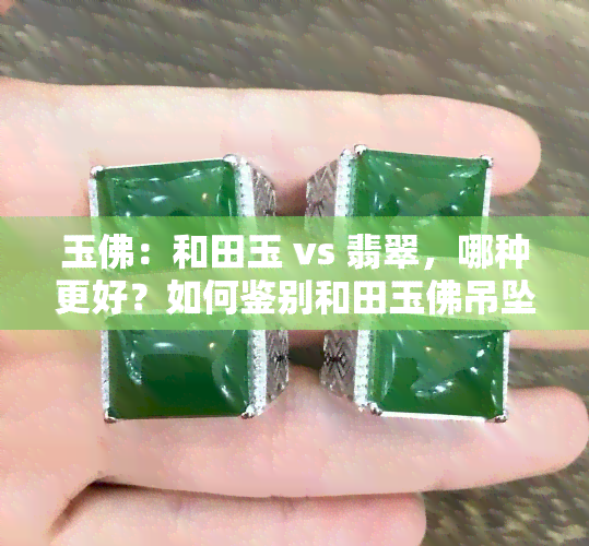 玉佛：和田玉 vs 翡翠，哪种更好？如何鉴别和田玉佛吊坠真伪？