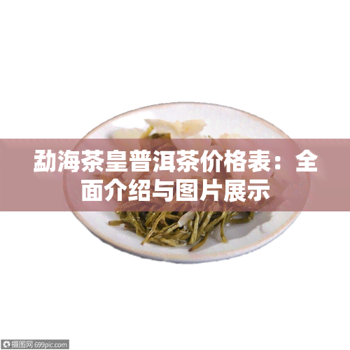 勐海茶皇普洱茶价格表：全面介绍与图片展示