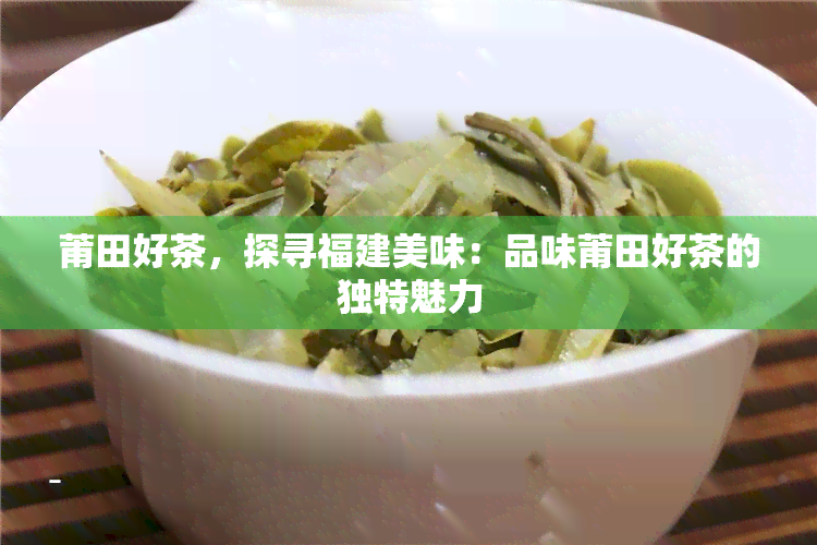 莆田好茶，探寻福建美味：品味莆田好茶的独特魅力