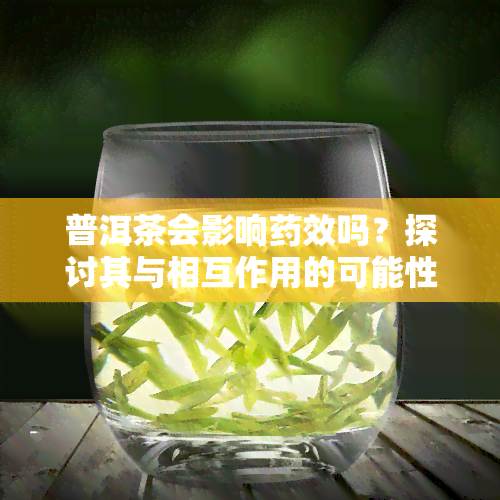 普洱茶会影响药效吗？探讨其与相互作用的可能性