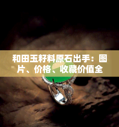 和田玉籽料原石出手：图片、价格、收藏价值全解析