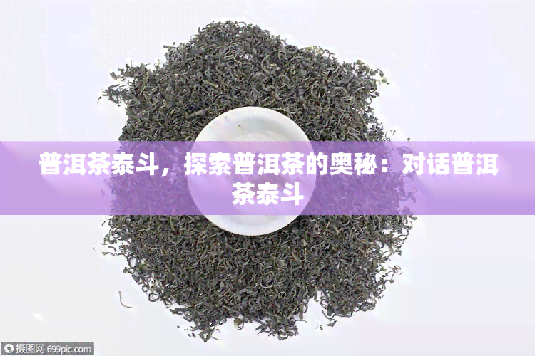 普洱茶泰斗，探索普洱茶的奥秘：对话普洱茶泰斗