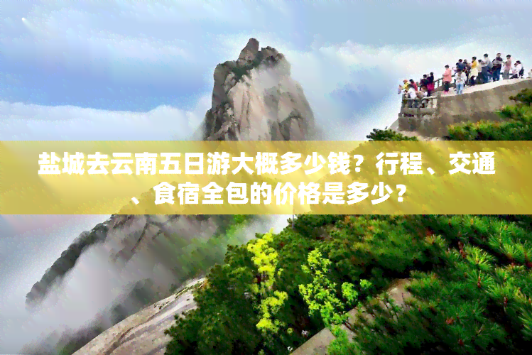 盐城去云南五日游大概多少钱？行程、交通、食宿全包的价格是多少？